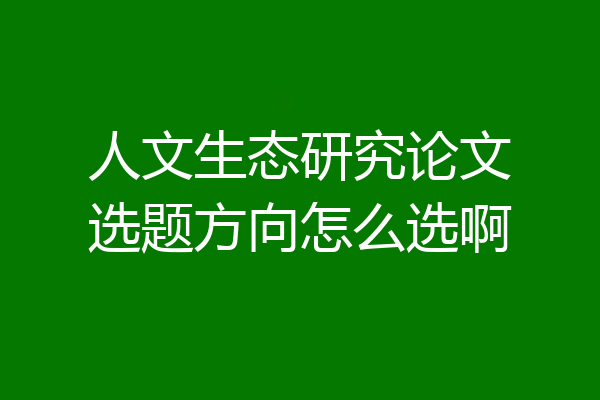人文生态研究论文选题方向怎么选啊