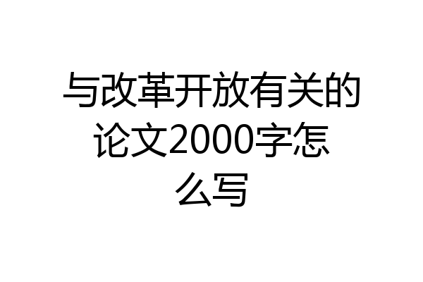 与改革开放有关的论文2000字怎么写