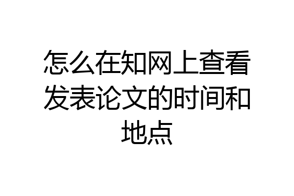怎么在知网上查看发表论文的时间和地点
