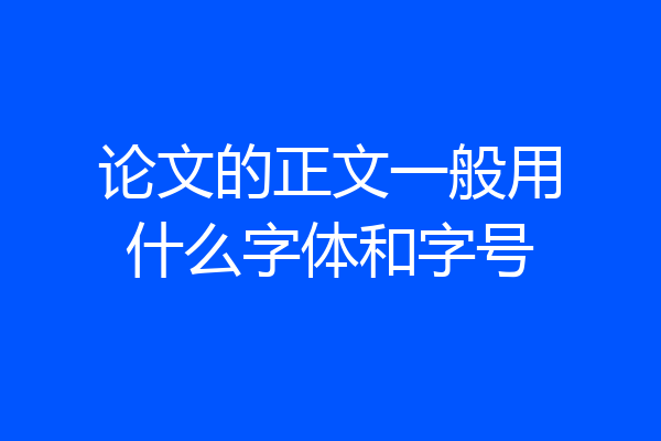 论文的正文一般用什么字体和字号
