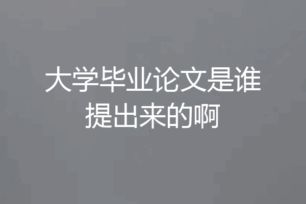 大学毕业论文是谁提出来的啊