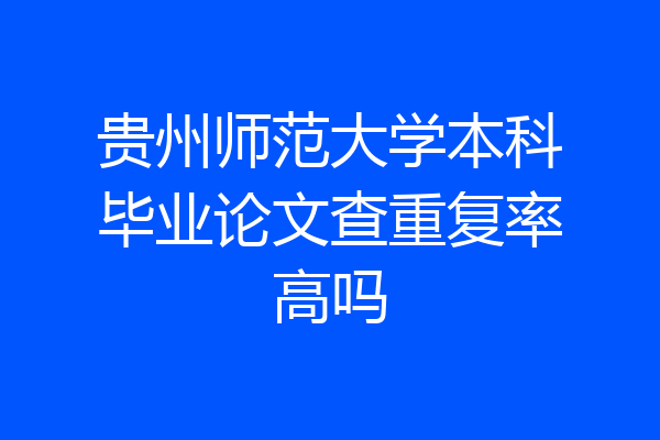 贵州师范大学本科毕业论文查重复率高吗