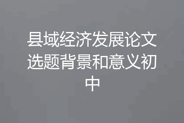 县域经济发展论文选题背景和意义初中