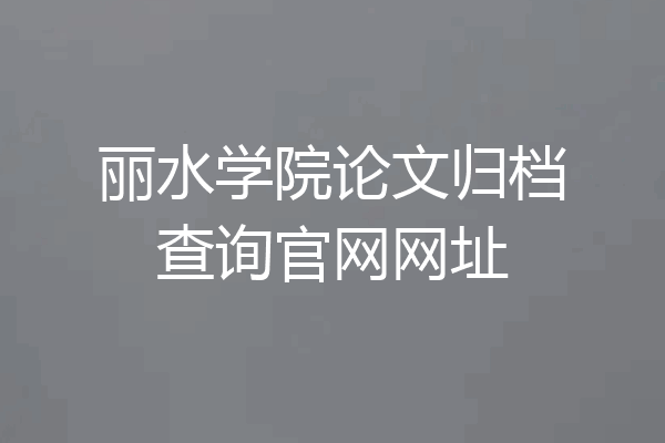 丽水学院论文归档查询官网网址