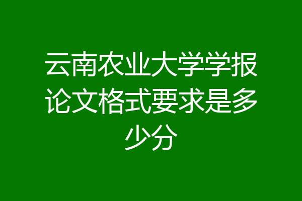 云南农业大学学报论文格式要求是多少分