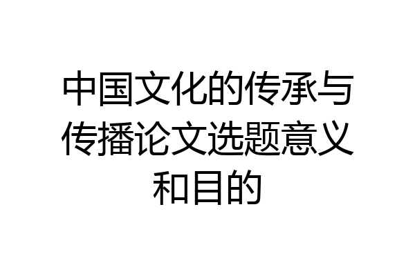 中国文化的传承与传播论文选题意义和目的