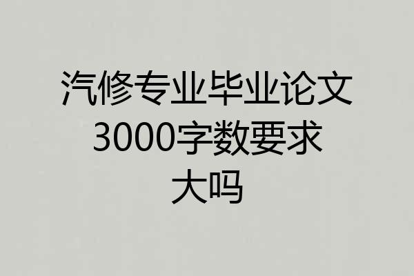 汽修专业毕业论文3000字数要求大吗