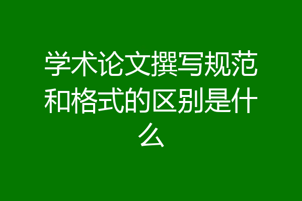 学术论文撰写规范和格式的区别是什么