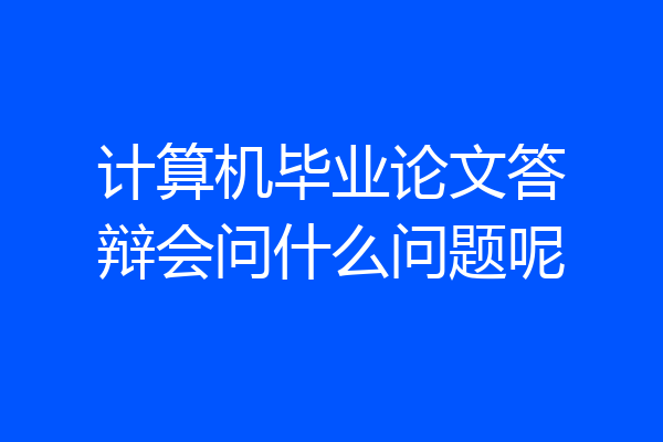计算机毕业论文答辩会问什么问题呢