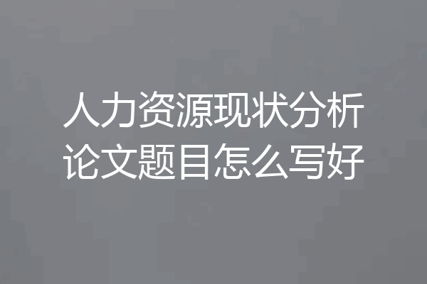 人力资源现状分析论文题目怎么写好