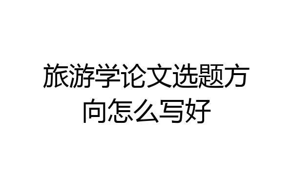 旅游学论文选题方向怎么写好