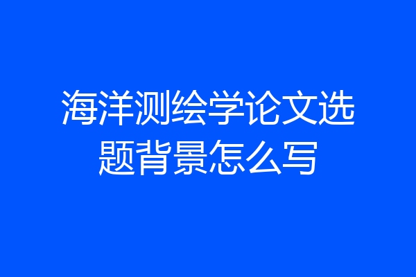 海洋测绘学论文选题背景怎么写
