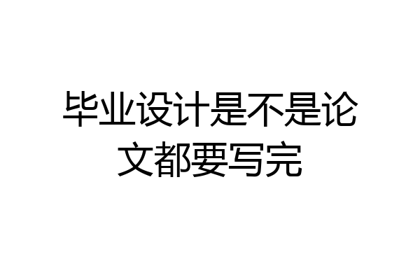 毕业设计是不是论文都要写完