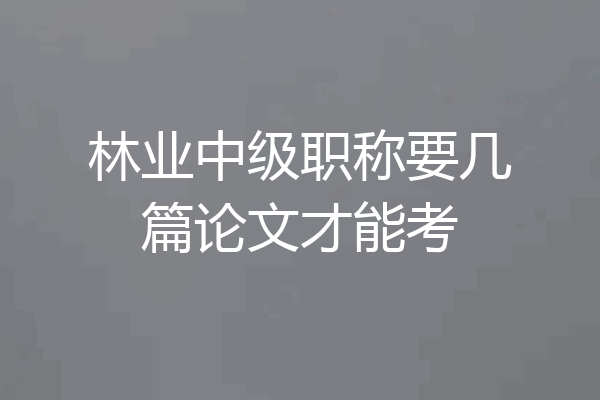 林业中级职称要几篇论文才能考