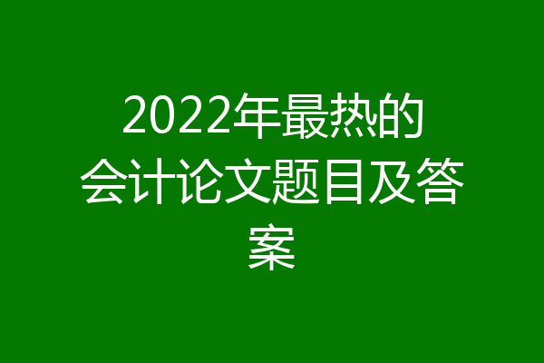 2022年最热的会计论文题目及答案