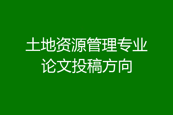 土地资源管理专业论文投稿方向