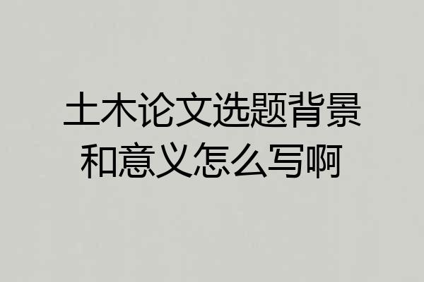 土木论文选题背景和意义怎么写啊