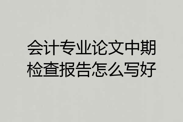 会计专业论文中期检查报告怎么写好