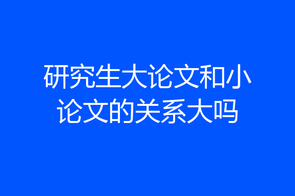 研究生大论文和小论文的关系大吗