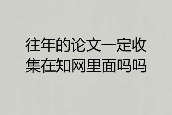 往年的论文一定收集在知网里面吗吗