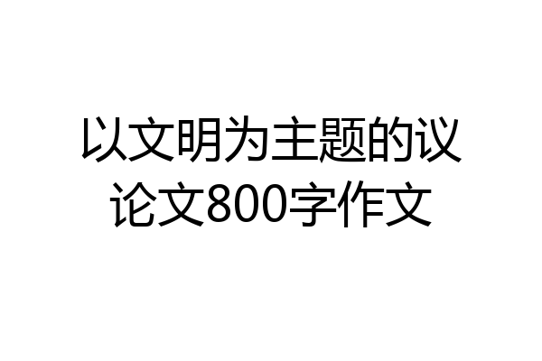 以文明为主题的议论文800字作文