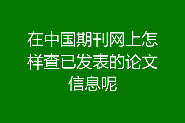 在中国期刊网上怎样查已发表的论文信息呢
