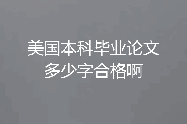 美国本科毕业论文多少字合格啊
