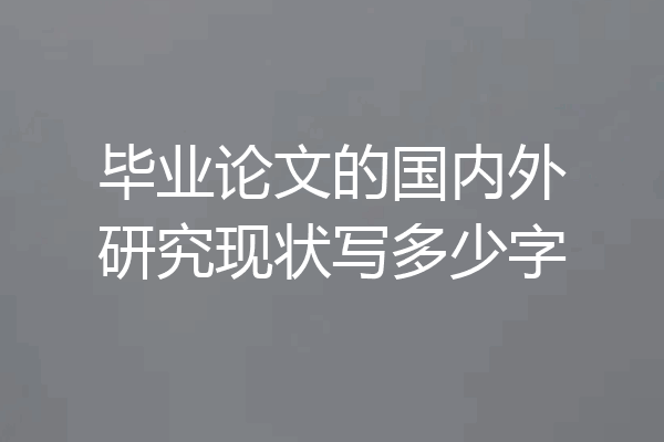 毕业论文的国内外研究现状写多少字