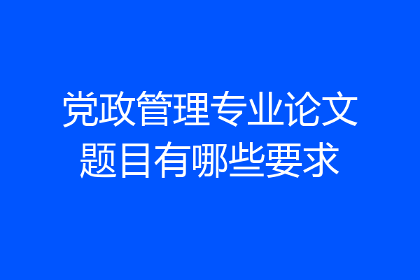 党政管理专业论文题目有哪些要求
