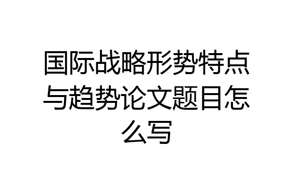 国际战略形势特点与趋势论文题目怎么写