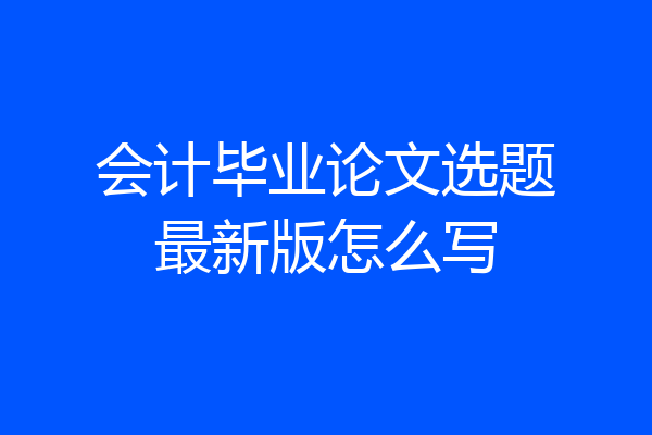 会计毕业论文选题最新版怎么写
