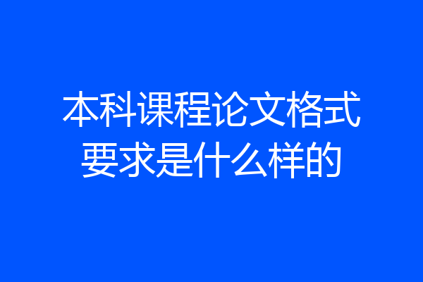 本科课程论文格式要求是什么样的