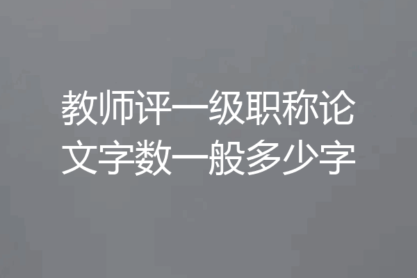教师评一级职称论文字数一般多少字