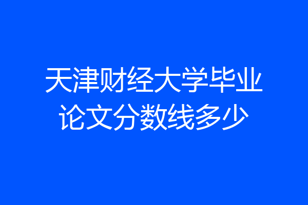 天津财经大学毕业论文分数线多少
