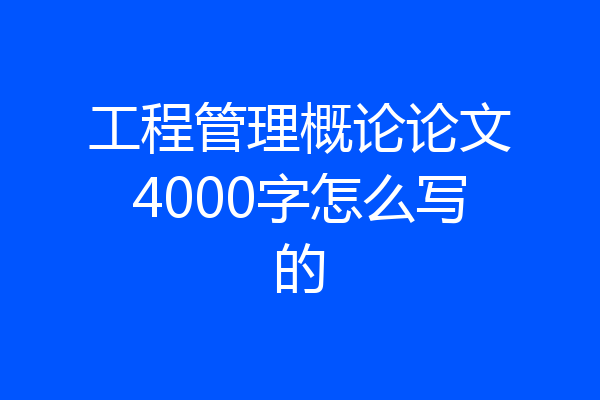 工程管理概论论文4000字怎么写的