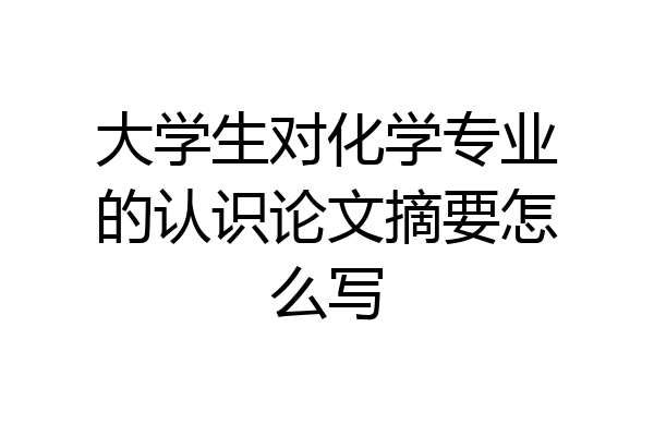 大学生对化学专业的认识论文摘要怎么写