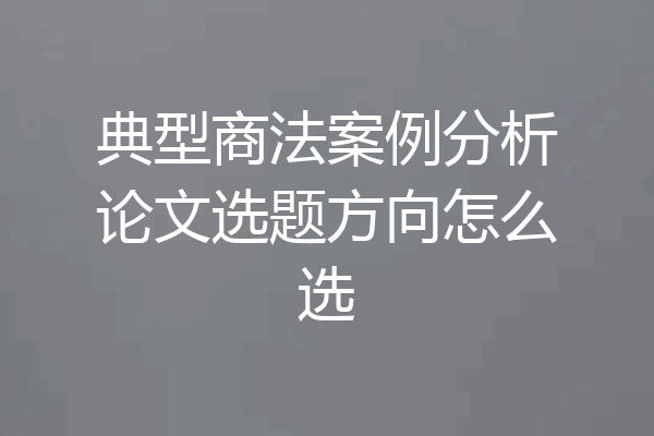典型商法案例分析论文选题方向怎么选