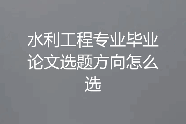 水利工程专业毕业论文选题方向怎么选