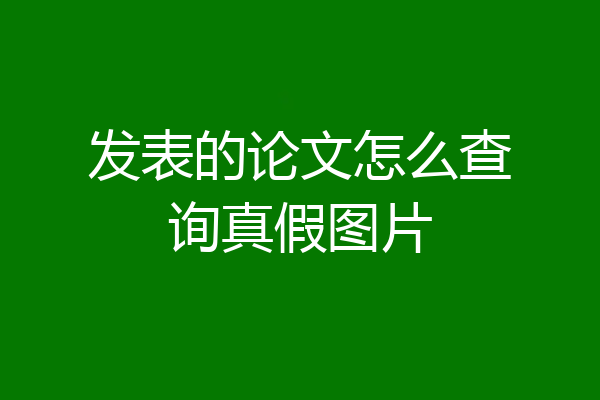 发表的论文怎么查询真假图片