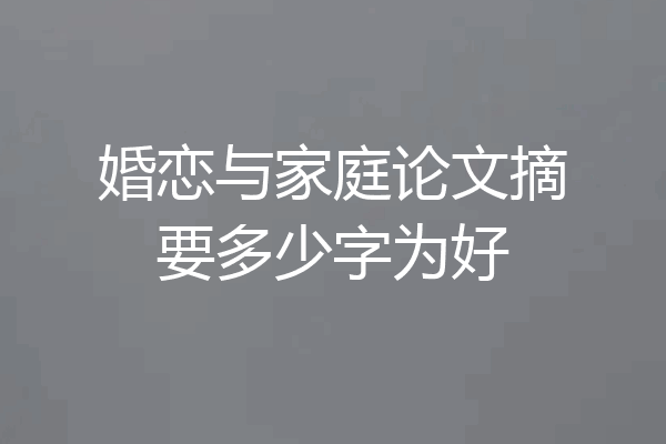 婚恋与家庭论文摘要多少字为好