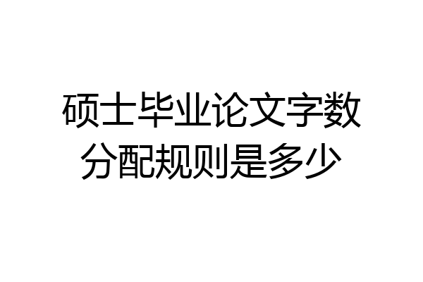 硕士毕业论文字数分配规则是多少
