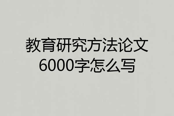 教育研究方法论文6000字怎么写