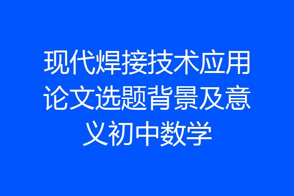 现代焊接技术应用论文选题背景及意义初中数学