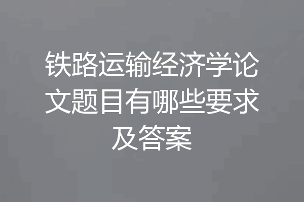 铁路运输经济学论文题目有哪些要求及答案
