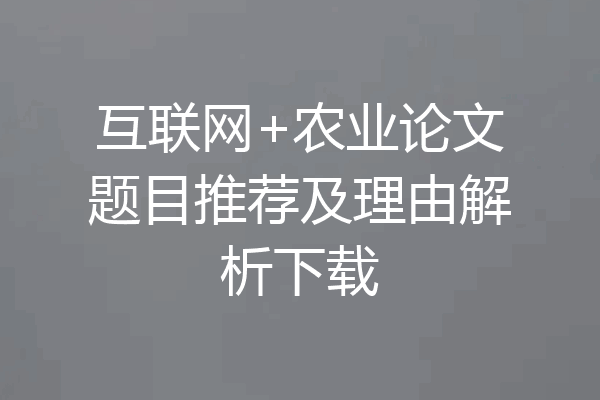 互联网+农业论文题目推荐及理由解析下载