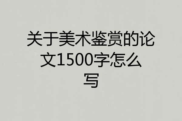 关于美术鉴赏的论文1500字怎么写