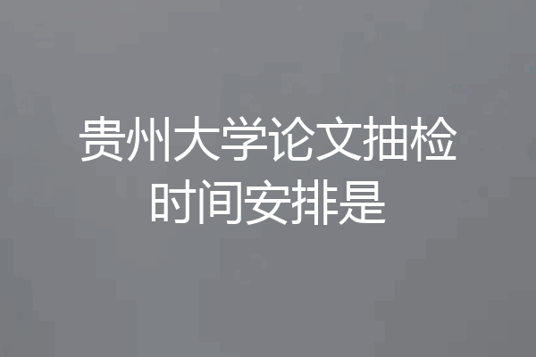 贵州大学论文抽检时间安排是