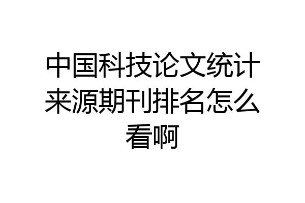 中国科技论文统计来源期刊排名怎么看啊