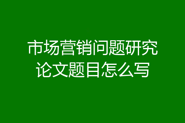 市场营销问题研究论文题目怎么写