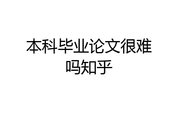 本科毕业论文很难吗知乎